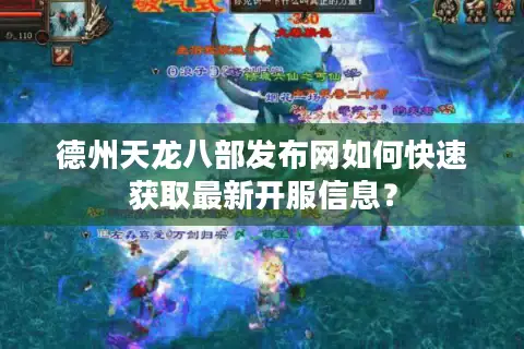 德州天龙八部发布网如何快速获取最新开服信息？
