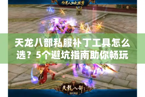 天龙八部私服补丁工具怎么选？5个避坑指南助你畅玩经典