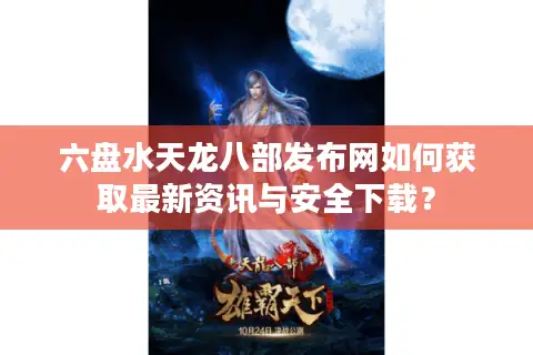 六盘水天龙八部发布网如何获取最新资讯与安全下载？