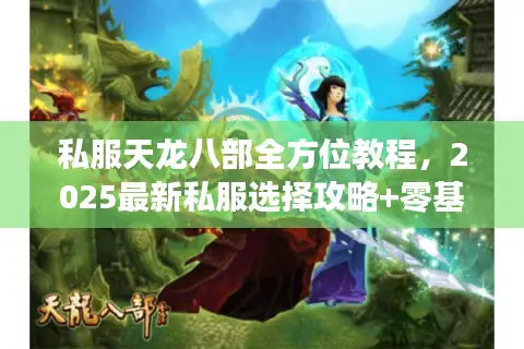 私服天龙八部全方位教程,2025最新私服选择攻略+零基础速成指南 私服天龙八部全方位教程,2025最新私服选择攻略+零基础速成指南