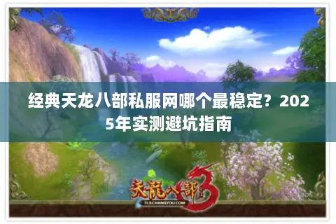 经典天龙八部私服网哪个最稳定?2025年实测避坑指南 经典天龙八部私服网哪个最稳定?2025年实测避坑指南