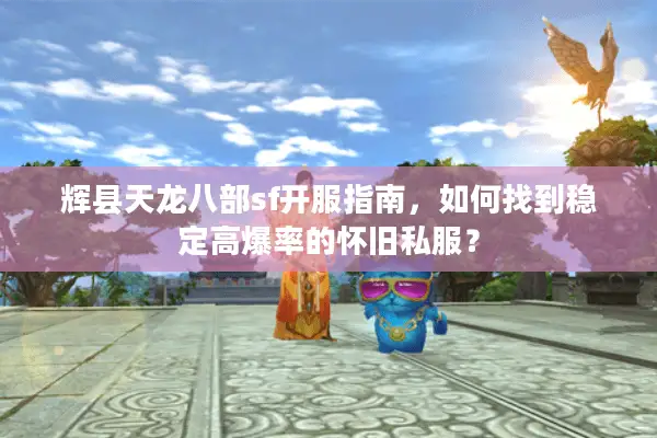 辉县天龙八部sf开服指南,如何找到稳定高爆率的怀旧私服? 辉县天龙八部sf开服指南,如何找到稳定高爆率的怀旧私服?