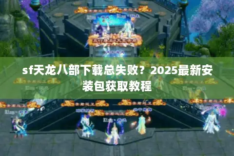 sf天龙八部下载总失败？2025最新安装包获取教程