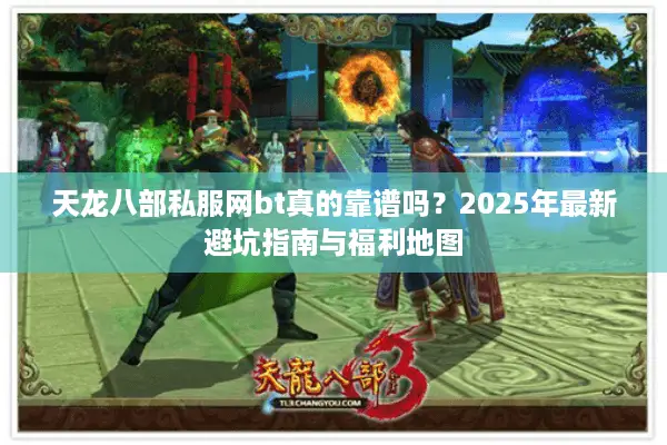 天龙八部私服网bt真的靠谱吗?2025年最新避坑指南与福利地图 天龙八部私服网bt真的靠谱吗?2025年最新避坑指南与福利地图