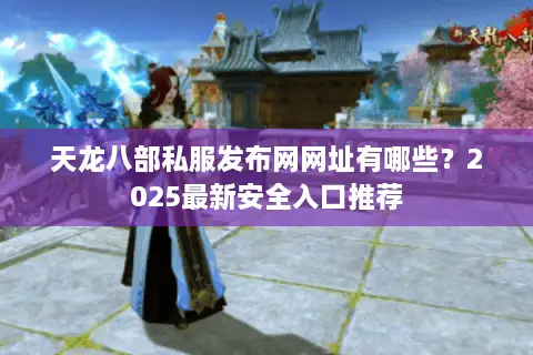 天龙八部私服发布网网址有哪些?2025最新安全入口推荐 天龙八部私服发布网网址有哪些?2025最新安全入口推荐