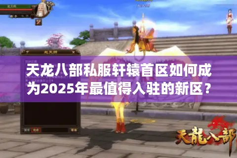 天龙八部私服轩辕首区如何成为2025年最值得入驻的新区？