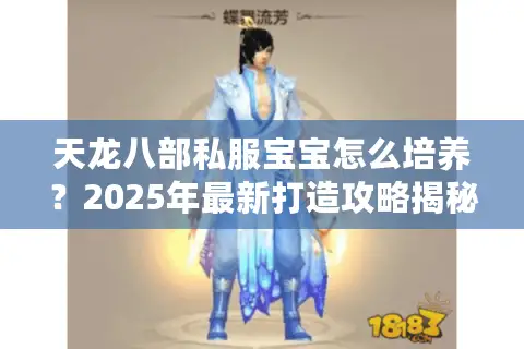 天龙八部私服宝宝怎么培养?2025年最新打造攻略揭秘 天龙八部私服宝宝怎么培养?2025年最新打造攻略揭秘