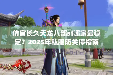 仿官长久天龙八部sf哪家最稳定?2025年私服防关停指南 仿官长久天龙八部sf哪家最稳定?2025年私服防关停指南