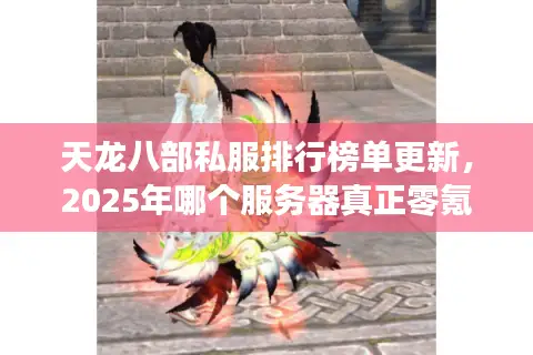 天龙八部私服排行榜单更新,2025年哪个服务器真正零氪能玩? 天龙八部私服排行榜单更新,2025年哪个服务器真正零氪能玩?
