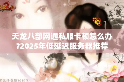 天龙八部网通私服卡顿怎么办?2025年低延迟服务器推荐