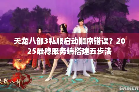 天龙八部3私服启动顺序错误?2025最稳服务端搭建五步法 天龙八部3私服启动顺序错误?2025最稳服务端搭建五步法