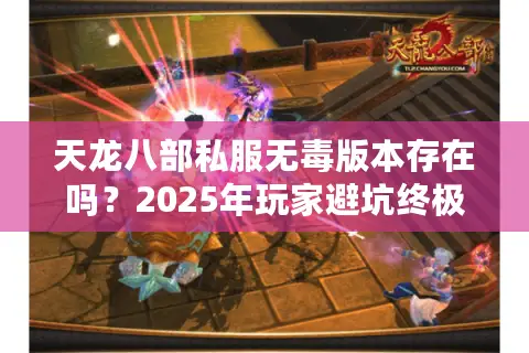 天龙八部私服无毒版本存在吗?2025年玩家避坑终极指南 天龙八部私服无毒版本存在吗?2025年玩家避坑终极指南