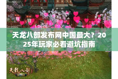 天龙八部发布网中国最大?2025年玩家必看避坑指南 天龙八部发布网中国最大?2025年玩家必看避坑指南