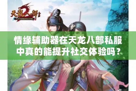 情缘辅助器在天龙八部私服中真的能提升社交体验吗?深度测评揭秘 情缘辅助器在天龙八部私服中真的能提升社交体验吗?深度测评揭秘