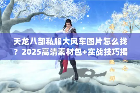 天龙八部私服大风车图片怎么找？2025高清素材包+实战技巧揭秘