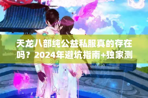 天龙八部纯公益私服真的存在吗?2024年避坑指南+独家测评 天龙八部纯公益私服真的存在吗?2024年避坑指南+独家测评