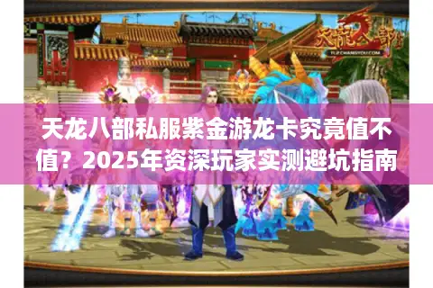 天龙八部私服紫金游龙卡究竟值不值?2025年资深玩家实测避坑指南 天龙八部私服紫金游龙卡究竟值不值?2025年资深玩家实测避坑指南