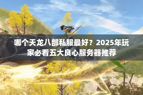 哪个天龙八部私服最好？2025年玩家必看五大良心服务器推荐