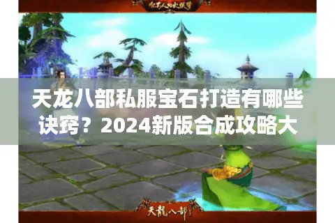 天龙八部私服宝石打造有哪些诀窍？2024新版合成攻略大揭秘