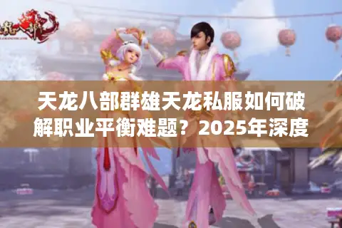 天龙八部群雄天龙私服如何破解职业平衡难题?2025年深度实测报告 天龙八部群雄天龙私服如何破解职业平衡难题?2025年深度实测报告