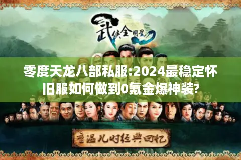 零度天龙八部私服:2024最稳定怀旧服如何做到0氪金爆神装?