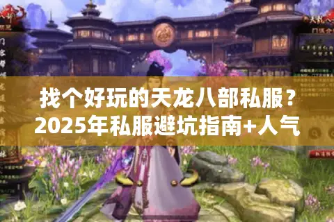 找个好玩的天龙八部私服？2025年私服避坑指南+人气榜单推荐