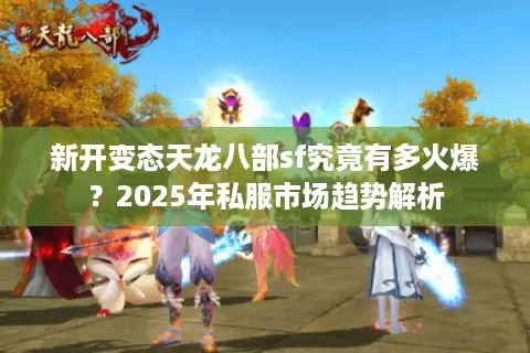 新开变态天龙八部sf究竟有多火爆?2025年私服市场趋势解析 新开变态天龙八部sf究竟有多火爆?2025年私服市场趋势解析