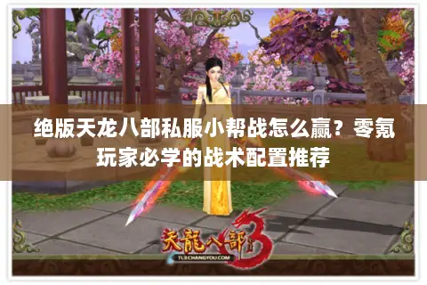 绝版天龙八部私服小帮战怎么赢？零氪玩家必学的战术配置推荐