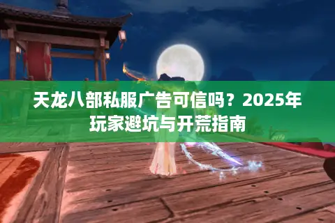 天龙八部私服广告可信吗？2025年玩家避坑与开荒指南