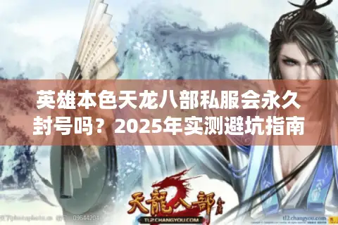 英雄本色天龙八部私服会永久封号吗?2025年实测避坑指南 英雄本色天龙八部私服会永久封号吗?2025年实测避坑指南