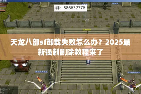 天龙八部sf卸载失败怎么办？2025最新强制删除教程来了