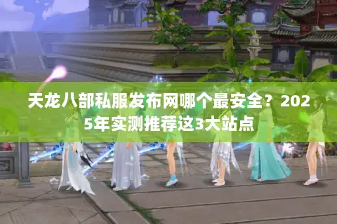 天龙八部私服发布网哪个最安全？2025年实测推荐这3大站点