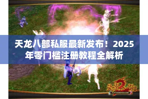 天龙八部私服最新发布!2025年零门槛注册教程全解析 天龙八部私服最新发布!2025年零门槛注册教程全解析