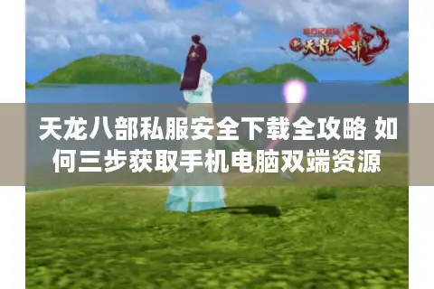 天龙八部私服安全下载全攻略 如何三步获取手机电脑双端资源