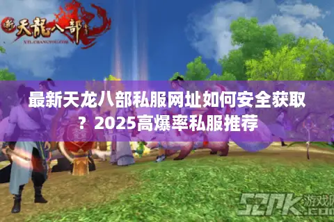最新天龙八部私服网址如何安全获取？2025高爆率私服推荐