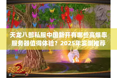 天龙八部私服中国新开有哪些高爆率服务器值得体验?2025年实测推荐 天龙八部私服中国新开有哪些高爆率服务器值得体验?2025年实测推荐