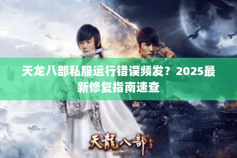 天龙八部私服运行错误频发？2025最新修复指南速查