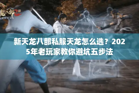 新天龙八部私服天龙怎么选?2025年老玩家教你避坑五步法 新天龙八部私服天龙怎么选?2025年老玩家教你避坑五步法