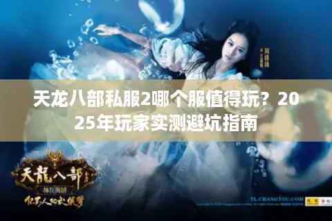 天龙八部私服2哪个服值得玩?2025年玩家实测避坑指南 天龙八部私服2哪个服值得玩?2025年玩家实测避坑指南