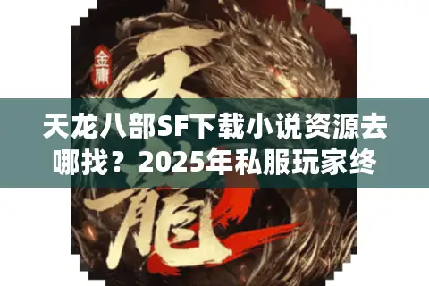 天龙八部SF下载小说资源去哪找?2025年私服玩家终极指南 天龙八部SF下载小说资源去哪找?2025年私服玩家终极指南