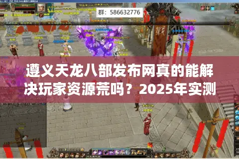 遵义天龙八部发布网真的能解决玩家资源荒吗?2025年实测数据揭秘 遵义天龙八部发布网真的能解决玩家资源荒吗?2025年实测数据揭秘