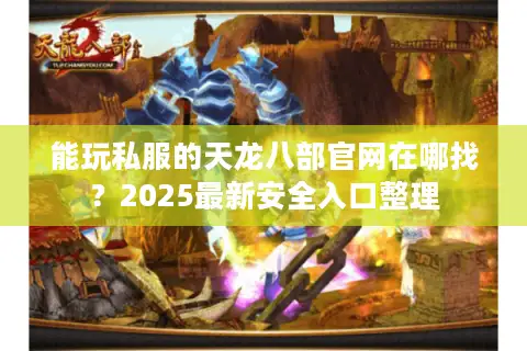 能玩私服的天龙八部官网在哪找？2025最新安全入口整理