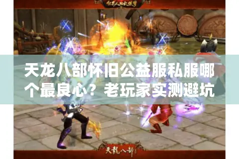 天龙八部怀旧公益服私服哪个最良心？老玩家实测避坑指南