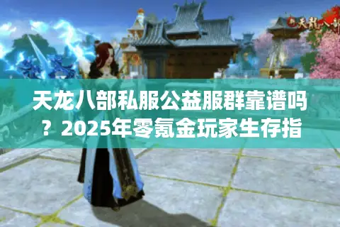 天龙八部私服公益服群靠谱吗？2025年零氪金玩家生存指南
