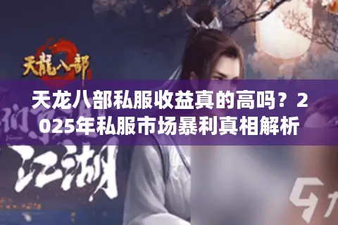 天龙八部私服收益真的高吗?2025年私服市场暴利真相解析 天龙八部私服收益真的高吗?2025年私服市场暴利真相解析