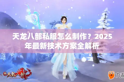 天龙八部私服怎么制作?2025年最新技术方案全解析 天龙八部私服怎么制作?2025年最新技术方案全解析
