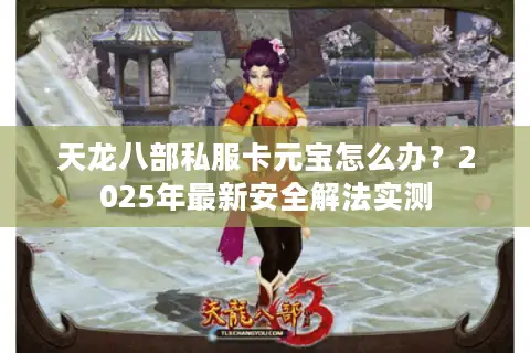 天龙八部私服卡元宝怎么办?2025年最新安全解法实测 天龙八部私服卡元宝怎么办?2025年最新安全解法实测