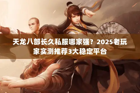 天龙八部长久私服哪家强？2025老玩家实测推荐3大稳定平台