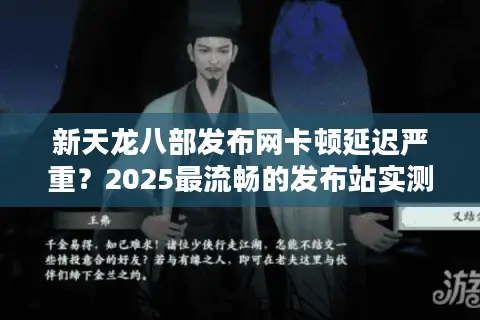 新天龙八部发布网卡顿延迟严重？2025最流畅的发布站实测推荐