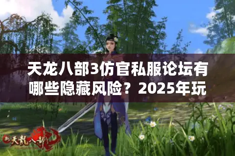 天龙八部3仿官私服论坛有哪些隐藏风险？2025年玩家避坑指南